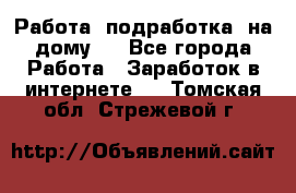 Работа (подработка) на дому   - Все города Работа » Заработок в интернете   . Томская обл.,Стрежевой г.